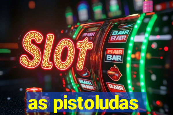 as pistoludas